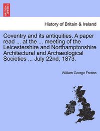 Cover image for Coventry and Its Antiquities. a Paper Read ... at the ... Meeting of the Leicestershire and Northamptonshire Architectural and Arch ological Societies ... July 22nd, 1873.