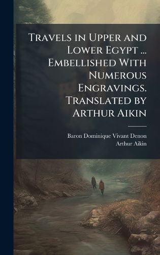 Cover image for Travels in Upper and Lower Egypt ... Embellished With Numerous Engravings. Translated by Arthur Aikin