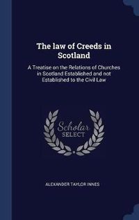 Cover image for The Law of Creeds in Scotland: A Treatise on the Relations of Churches in Scotland Established and Not Established to the Civil Law