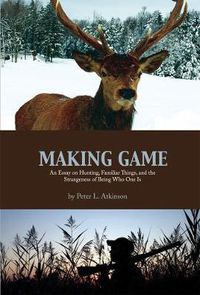 Cover image for Making Game: An Essay on Hunting, Familiar Things, and the Strangeness of Being Who One Is