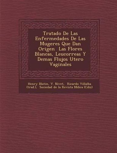 Tratado de Las Enfermedades de Las Mugeres Que Dan Origen Las Flores Blancas, Leucorreas y Demas Flujos Utero Vaginales