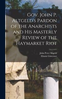 Cover image for Gov. John P. Altgeld's Pardon of the Anarchists and his Masterly Review of the Haymarket Riot