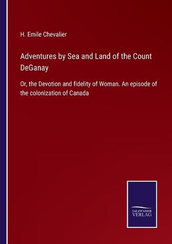 Cover image for Adventures by Sea and Land of the Count DeGanay: Or, the Devotion and fidelity of Woman. An episode of the colonization of Canada