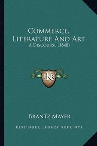 Cover image for Commerce, Literature and Art: A Discourse (1848)