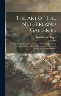 Cover image for The Art of The Netherland Galleries: Being a History of the Dutch School of Painting: Illuminated and Demonstrated by Critical Descriptions of the Great Paintings in the Many Galleries