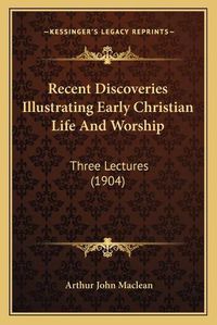 Cover image for Recent Discoveries Illustrating Early Christian Life and Worship: Three Lectures (1904)