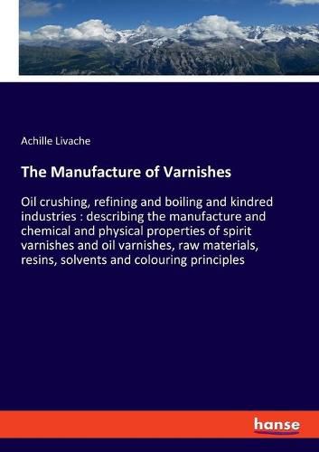 Cover image for The Manufacture of Varnishes: Oil crushing, refining and boiling and kindred industries: describing the manufacture and chemical and physical properties of spirit varnishes and oil varnishes, raw materials, resins, solvents and colouring principles