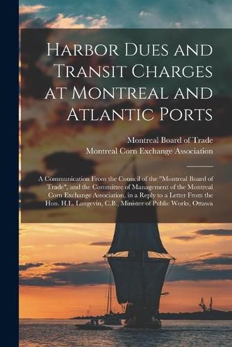 Cover image for Harbor Dues and Transit Charges at Montreal and Atlantic Ports [microform]: a Communication From the Council of the Montreal Board of Trade, and the Committee of Management of the Montreal Corn Exchange Association, in a Reply to a Letter From The...