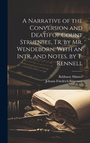 Cover image for A Narrative of the Conversion and Death of Count Struensee, Tr. by Mr. Wendeborn. With an Intr. and Notes, by T. Rennell