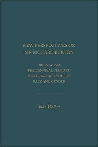 New Perspectives on Sir Richard Burton: Orientalism, the Cannibal Club and Victorian Ideas of Sex, Race and Gender