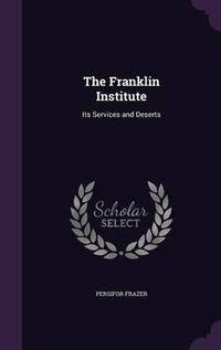 Cover image for The Franklin Institute: Its Services and Deserts