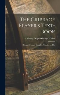 Cover image for The Cribbage Player's Text-book; Being a New and Complete Treatise on The