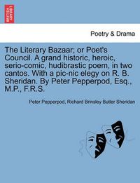 Cover image for The Literary Bazaar; Or Poet's Council. a Grand Historic, Heroic, Serio-Comic, Hudibrastic Poem, in Two Cantos. with a PIC-Nic Elegy on R. B. Sheridan. by Peter Pepperpod, Esq., M.P., F.R.S.