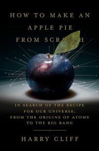 Cover image for How to Make an Apple Pie from Scratch: In Search of the Recipe for Our Universe, from the Origins of Atoms to the Big Bang
