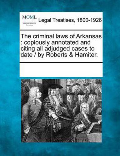 Cover image for The Criminal Laws of Arkansas: Copiously Annotated and Citing All Adjudged Cases to Date / By Roberts & Hamiter.