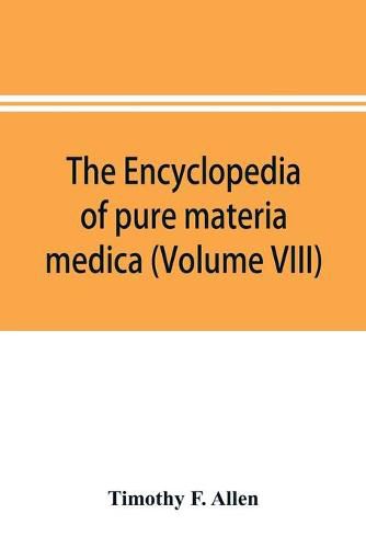 Cover image for The encyclopedia of pure materia medica; a record of the positive effects of drugs upon the healthy human organism (Volume VIII)