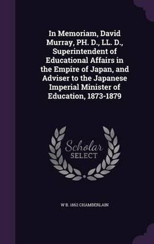 Cover image for In Memoriam, David Murray, PH. D., LL. D., Superintendent of Educational Affairs in the Empire of Japan, and Adviser to the Japanese Imperial Minister of Education, 1873-1879