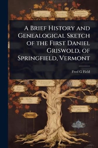 Cover image for A Brief History and Genealogical Sketch of the First Daniel Griswold, of Springfield, Vermont