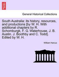Cover image for South Australia: Its History, Resources, and Productions [By W. H. with Additional Chapters by R. Schomburgk, F. G. Waterhouse, J. B. Austin. J. Boothby and C. Todd]. Edited by W. H.