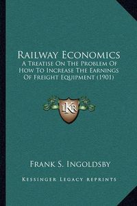 Cover image for Railway Economics: A Treatise on the Problem of How to Increase the Earnings of Freight Equipment (1901)