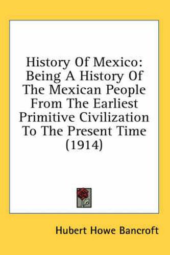 Cover image for History of Mexico: Being a History of the Mexican People from the Earliest Primitive Civilization to the Present Time (1914)