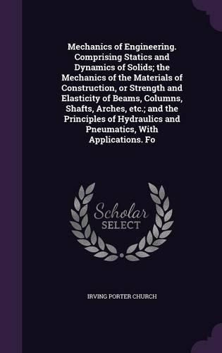 Cover image for Mechanics of Engineering. Comprising Statics and Dynamics of Solids; the Mechanics of the Materials of Construction, or Strength and Elasticity of Beams, Columns, Shafts, Arches, etc.; and the Principles of Hydraulics and Pneumatics, With Applications. Fo