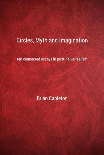 Circles, Myth and Imagination: Ten Connected Essays in Post Naive Realism