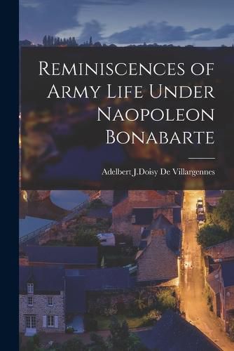 Reminiscences of Army Life Under Naopoleon Bonabarte