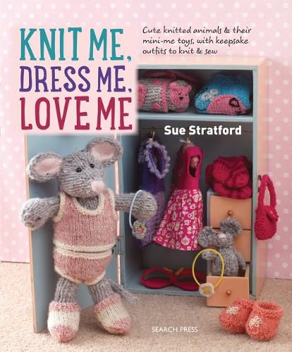 Cover image for Knit Me, Dress Me, Love Me: Cute Knitted Animals and Their Mini-Me Toys, with Keepsake Outfits to Knit & Sew