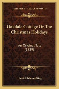 Cover image for Oakdale Cottage or the Christmas Holidays: An Original Tale (1829)