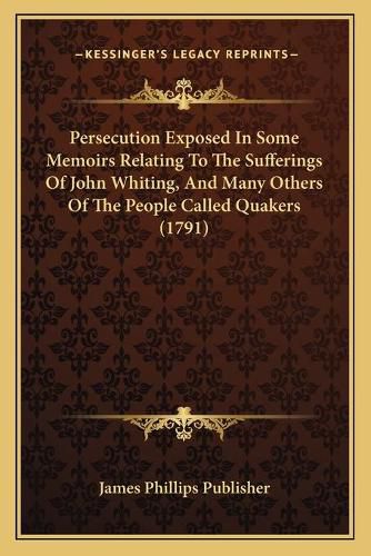 Cover image for Persecution Exposed in Some Memoirs Relating to the Sufferings of John Whiting, and Many Others of the People Called Quakers (1791)