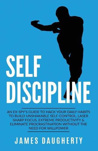 Cover image for Self-Discipline: An Ex-SPY's Guide to Hack Your Daily Habits to Build Unshakable Self-Control, Laser Sharp Focus, Extreme Productivity & Eliminate Procrastination without the Need for Willpower