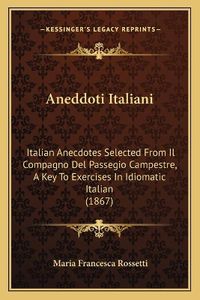 Cover image for Aneddoti Italiani: Italian Anecdotes Selected from Il Compagno del Passegio Campestre, a Key to Exercises in Idiomatic Italian (1867)