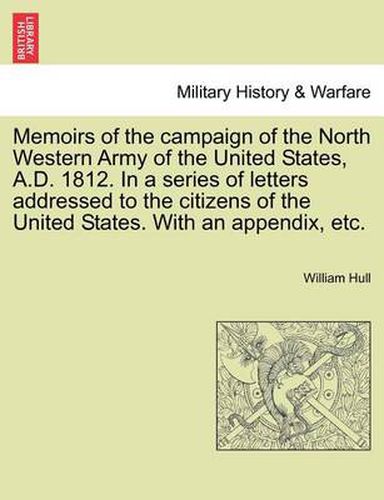 Cover image for Memoirs of the Campaign of the North Western Army of the United States, A.D. 1812. in a Series of Letters Addressed to the Citizens of the United States. with an Appendix, Etc.