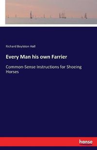 Cover image for Every Man his own Farrier: Common-Sense Instructions for Shoeing Horses