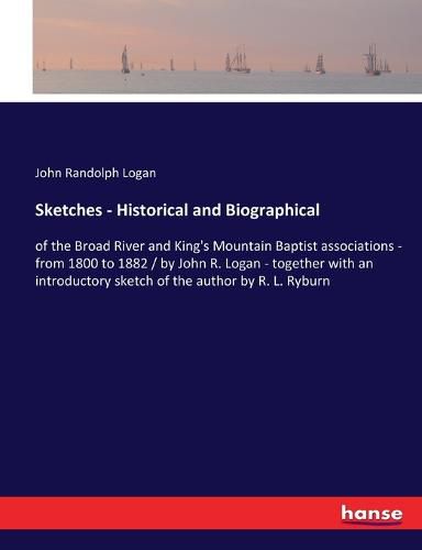 Sketches - Historical and Biographical: of the Broad River and King's Mountain Baptist associations - from 1800 to 1882 / by John R. Logan - together with an introductory sketch of the author by R. L. Ryburn