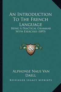 Cover image for An Introduction to the French Language: Being a Practical Grammar with Exercises (1893)