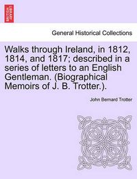 Cover image for Walks through Ireland, in 1812, 1814, and 1817; described in a series of letters to an English Gentleman. (Biographical Memoirs of J. B. Trotter.).