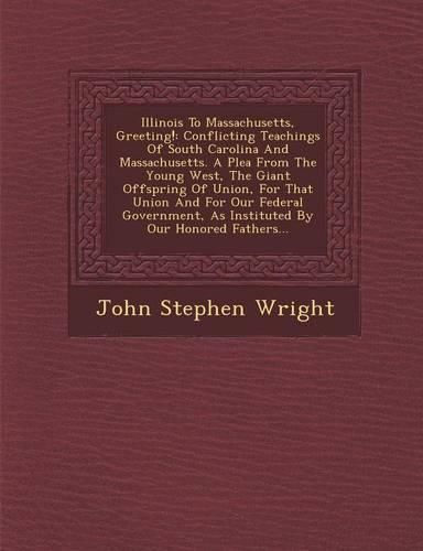 Cover image for Illinois to Massachusetts, Greeting!: Conflicting Teachings of South Carolina and Massachusetts. a Plea from the Young West, the Giant Offspring of Union, for That Union and for Our Federal Government, as Instituted by Our Honored Fathers...