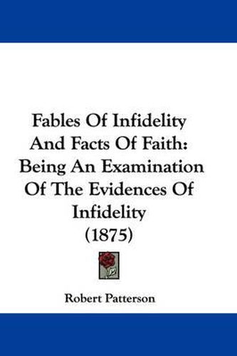 Cover image for Fables of Infidelity and Facts of Faith: Being an Examination of the Evidences of Infidelity (1875)