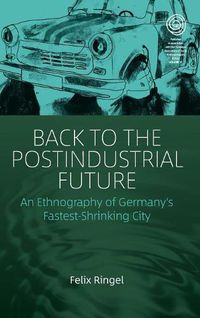 Cover image for Back to the Postindustrial Future: An Ethnography of Germany's Fastest-Shrinking City