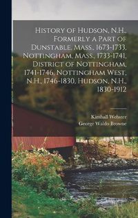 Cover image for History of Hudson, N.H., Formerly a Part of Dunstable, Mass., 1673-1733, Nottingham, Mass., 1733-1741, District of Nottingham, 1741-1746, Nottingham West, N.H., 1746-1830, Hudson, N.H., 1830-1912