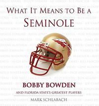Cover image for What It Means to Be a Seminole: Bobbie Bowden and Florida State's Greatest Players