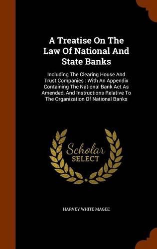 A Treatise on the Law of National and State Banks: Including the Clearing House and Trust Companies: With an Appendix Containing the National Bank ACT as Amended, and Instructions Relative to the Organization of National Banks