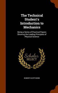 Cover image for The Technical Student's Introduction to Mechanics: Being a Series of Practical Papers Showing the Leading Principles of Physical Science