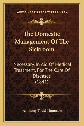 The Domestic Management of the Sickroom: Necessary, in Aid of Medical Treatment, for the Cure of Diseases (1841)