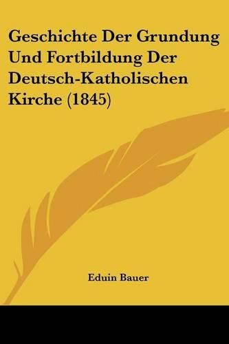 Cover image for Geschichte Der Grundung Und Fortbildung Der Deutsch-Katholischen Kirche (1845)