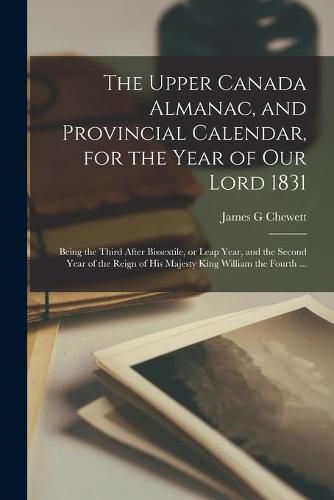 The Upper Canada Almanac, and Provincial Calendar, for the Year of Our Lord 1831 [microform]: Being the Third After Bissextile, or Leap Year, and the Second Year of the Reign of His Majesty King William the Fourth ...