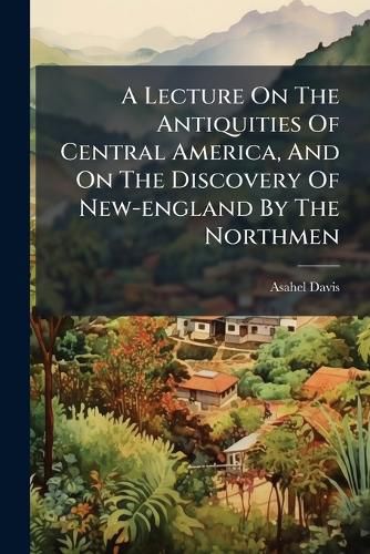 Cover image for A Lecture on the Antiquities of Central America, and on the Discovery of New-England by the Northmen