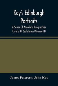 Cover image for Kay'S Edinburgh Portraits: A Series Of Anecdotal Biographies Chiefly Of Scotchmen (Volume II)